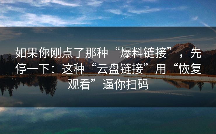 如果你刚点了那种“爆料链接”,先停一下:这种“云盘链接”用“恢复观看”逼你扫码
