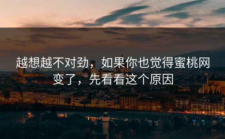越想越不对劲,如果你也觉得蜜桃网变了,先看看这个原因