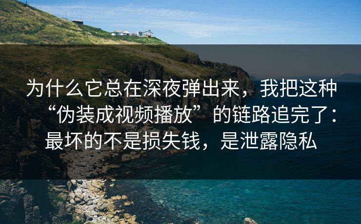为什么它总在深夜弹出来,我把这种“伪装成视频播放”的链路追完了:最坏的不是损失钱,是泄露隐私