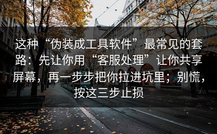 这种“伪装成工具软件”最常见的套路:先让你用“客服处理”让你共享屏幕,再一步步把你拉进坑里;别慌,按这三步止损