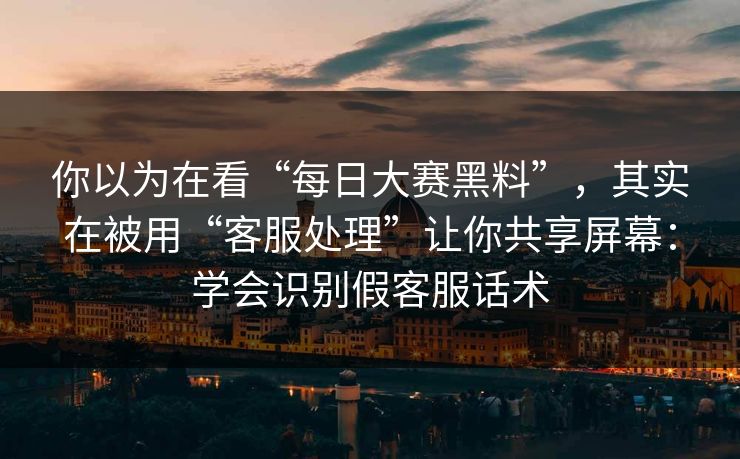 你以为在看“每日大赛黑料”,其实在被用“客服处理”让你共享屏幕:学会识别假客服话术