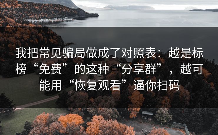 我把常见骗局做成了对照表:越是标榜“免费”的这种“分享群”,越可能用“恢复观看”逼你扫码