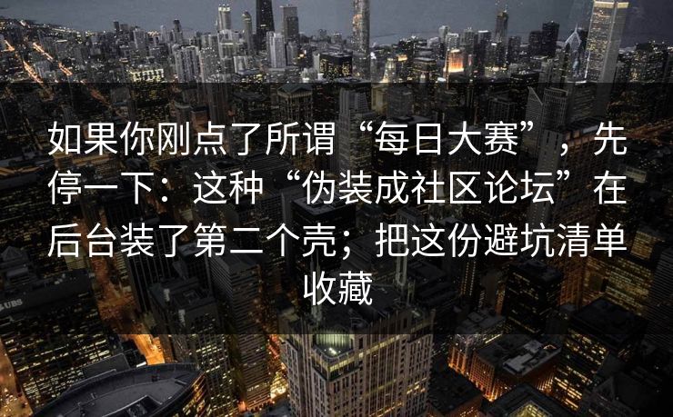 如果你刚点了所谓“每日大赛”,先停一下:这种“伪装成社区论坛”在后台装了第二个壳;把这份避坑清单收藏