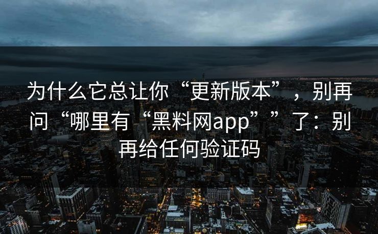 为什么它总让你“更新版本”,别再问“哪里有“黑料网app””了:别再给任何验证码