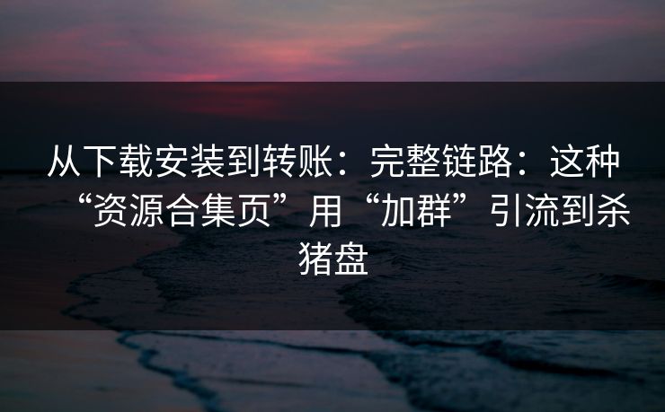 从下载安装到转账:完整链路:这种“资源合集页”用“加群”引流到杀猪盘