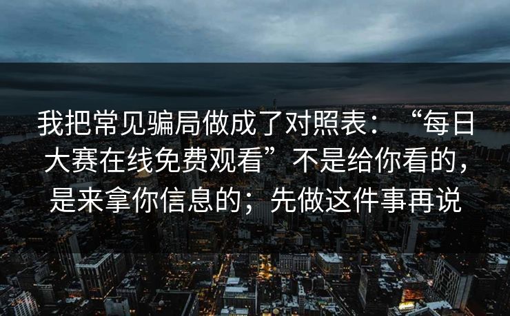 我把常见骗局做成了对照表:“每日大赛在线免费观看”不是给你看的,是来拿你信息的;先做这件事再说