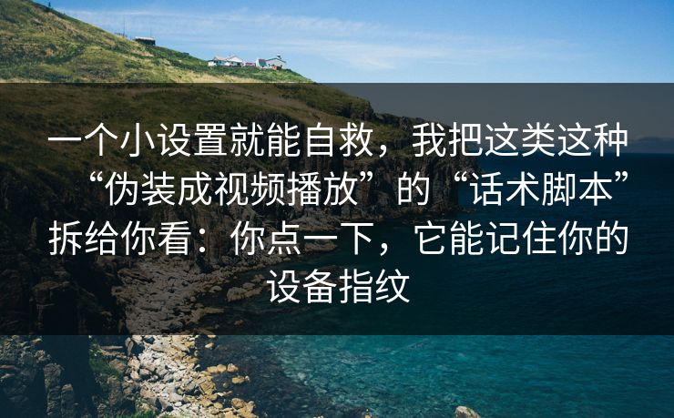 一个小设置就能自救,我把这类这种“伪装成视频播放”的“话术脚本”拆给你看:你点一下,它能记住你的设备指纹