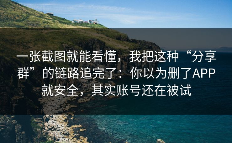 一张截图就能看懂,我把这种“分享群”的链路追完了:你以为删了APP就安全,其实账号还在被试
