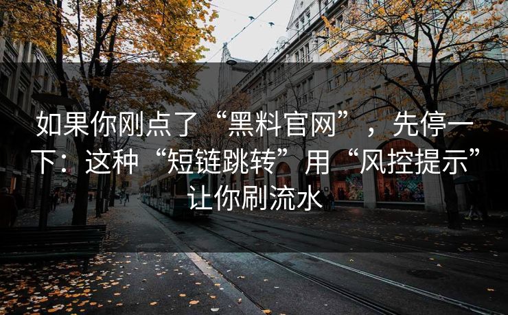 如果你刚点了“黑料官网”,先停一下:这种“短链跳转”用“风控提示”让你刷流水