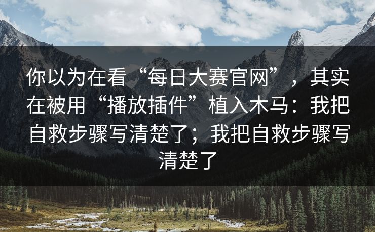 你以为在看“每日大赛官网”,其实在被用“播放插件”植入木马:我把自救步骤写清楚了;我把自救步骤写清楚了