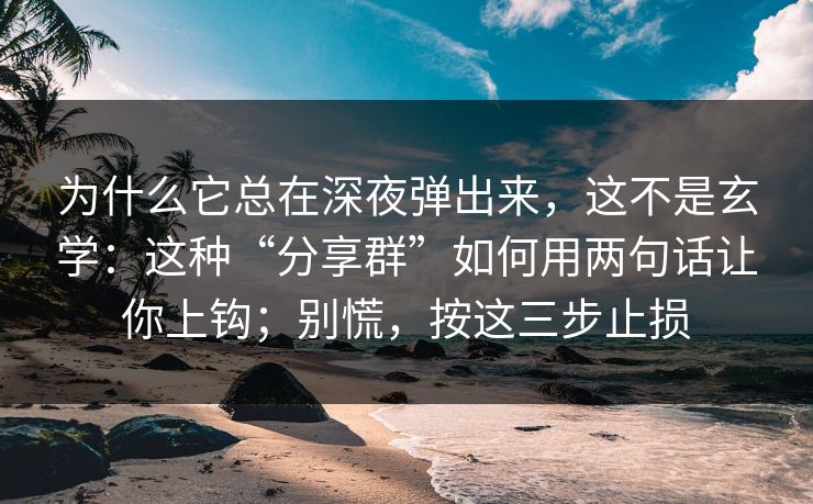 为什么它总在深夜弹出来,这不是玄学:这种“分享群”如何用两句话让你上钩;别慌,按这三步止损