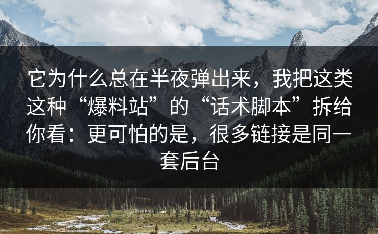 它为什么总在半夜弹出来,我把这类这种“爆料站”的“话术脚本”拆给你看:更可怕的是,很多链接是同一套后台