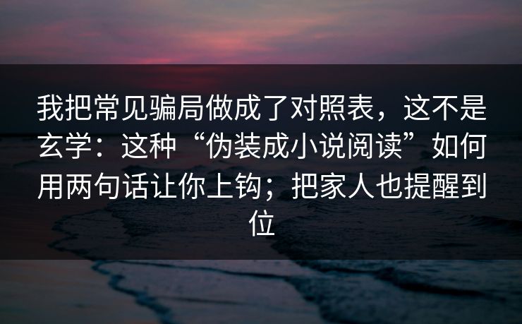 我把常见骗局做成了对照表,这不是玄学:这种“伪装成小说阅读”如何用两句话让你上钩;把家人也提醒到位