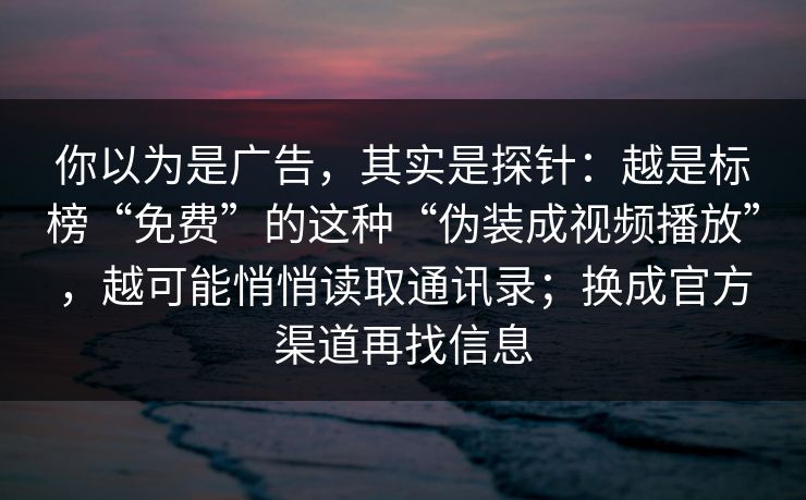 你以为是广告,其实是探针:越是标榜“免费”的这种“伪装成视频播放”,越可能悄悄读取通讯录;换成官方渠道再找信息