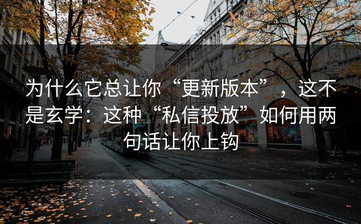 为什么它总让你“更新版本”,这不是玄学:这种“私信投放”如何用两句话让你上钩