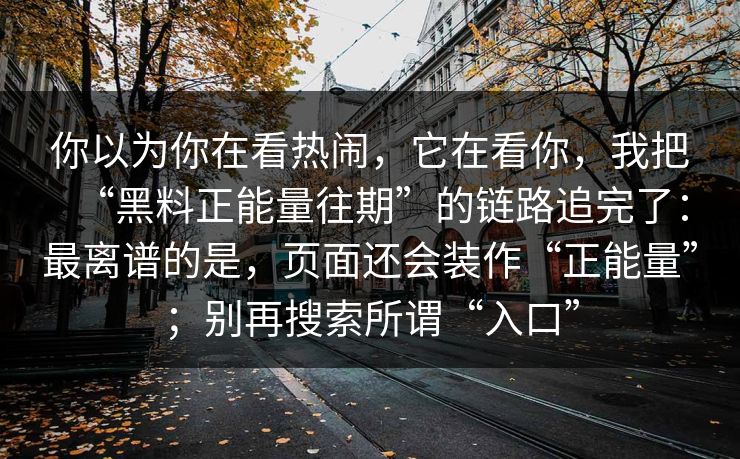 你以为你在看热闹,它在看你,我把“黑料正能量往期”的链路追完了:最离谱的是,页面还会装作“正能量”;别再搜索所谓“入口”