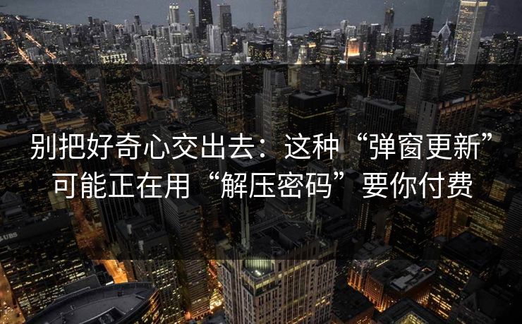 别把好奇心交出去:这种“弹窗更新”可能正在用“解压密码”要你付费
