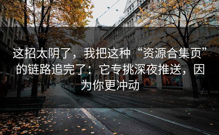 这招太阴了,我把这种“资源合集页”的链路追完了:它专挑深夜推送,因为你更冲动