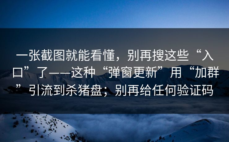 一张截图就能看懂,别再搜这些“入口”了——这种“弹窗更新”用“加群”引流到杀猪盘;别再给任何验证码