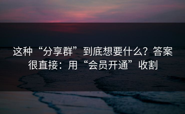 这种“分享群”到底想要什么？答案很直接：用“会员开通”收割