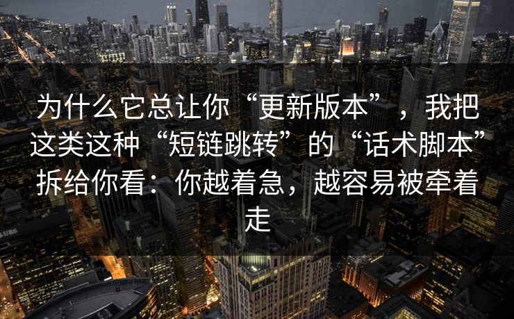为什么它总让你“更新版本”，我把这类这种“短链跳转”的“话术脚本”拆给你看：你越着急，越容易被牵着走