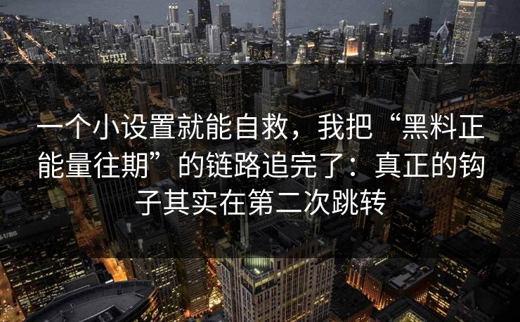一个小设置就能自救,我把“黑料正能量往期”的链路追完了:真正的钩子其实在第二次跳转