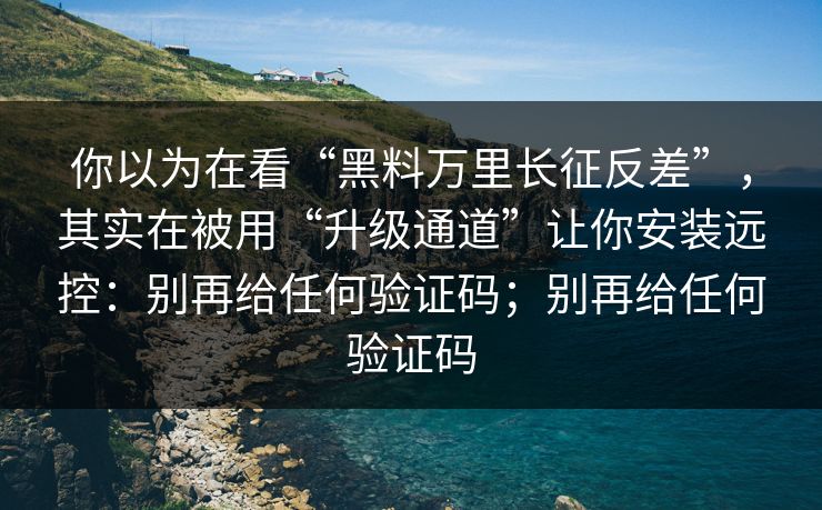 你以为在看“黑料万里长征反差”，其实在被用“升级通道”让你安装远控：别再给任何验证码；别再给任何验证码