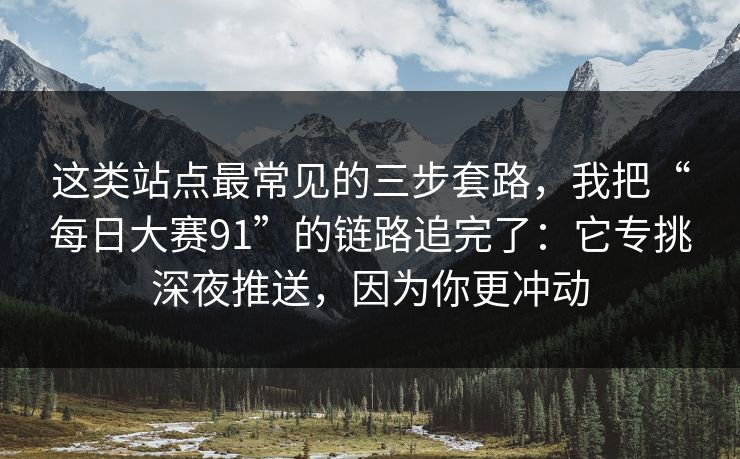 这类站点最常见的三步套路，我把“每日大赛91”的链路追完了：它专挑深夜推送，因为你更冲动
