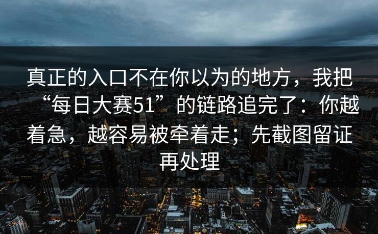 真正的入口不在你以为的地方,我把“每日大赛51”的链路追完了:你越着急,越容易被牵着走;先截图留证再处理