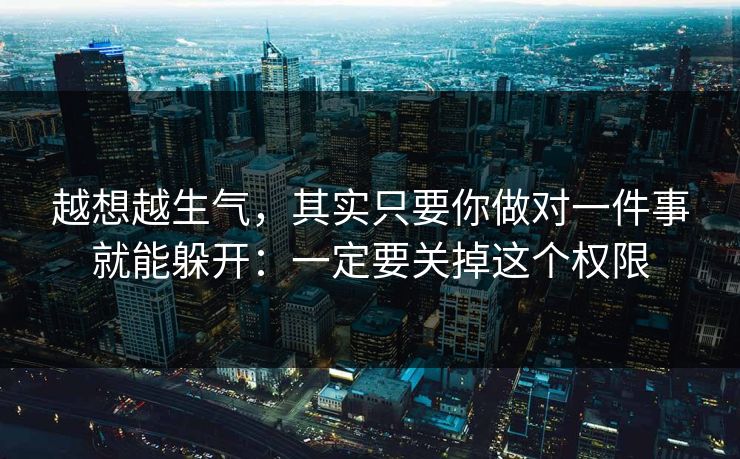 越想越生气,其实只要你做对一件事就能躲开:一定要关掉这个权限
