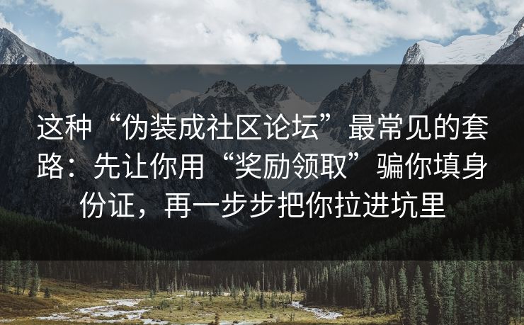 这种“伪装成社区论坛”最常见的套路：先让你用“奖励领取”骗你填身份证，再一步步把你拉进坑里
