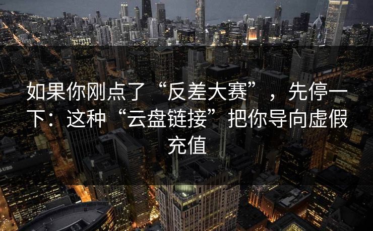 如果你刚点了“反差大赛”,先停一下:这种“云盘链接”把你导向虚假充值