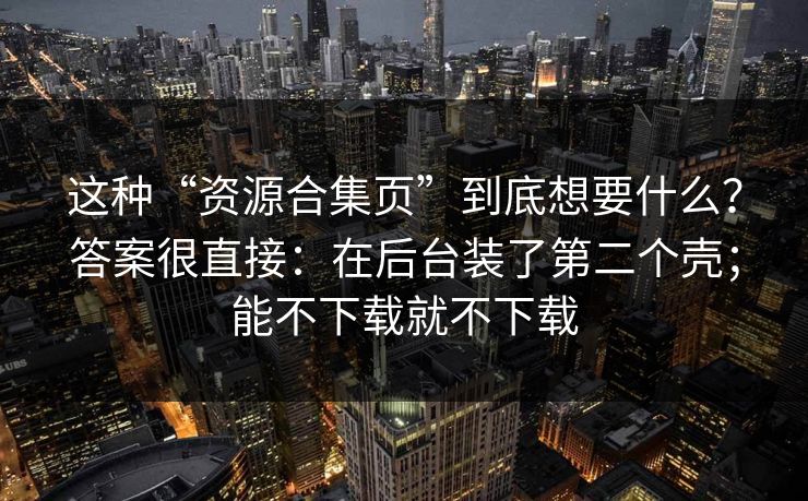 这种“资源合集页”到底想要什么？答案很直接：在后台装了第二个壳；能不下载就不下载