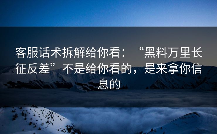 客服话术拆解给你看：“黑料万里长征反差”不是给你看的，是来拿你信息的