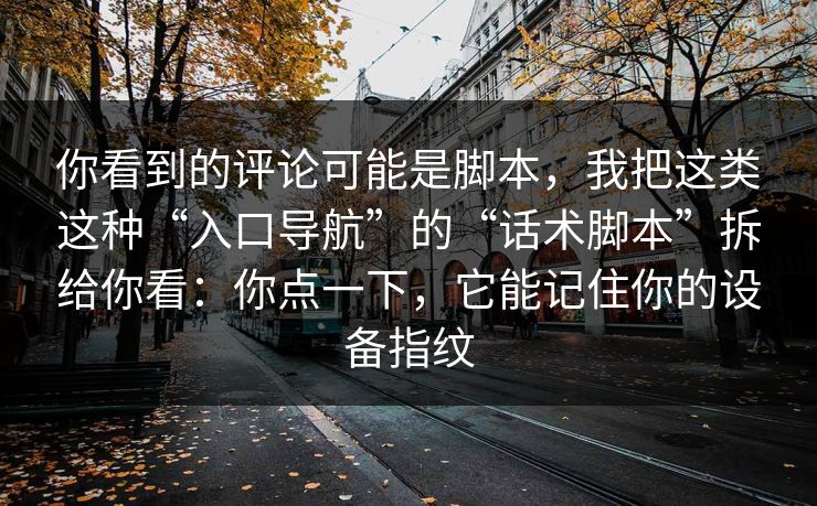 你看到的评论可能是脚本,我把这类这种“入口导航”的“话术脚本”拆给你看:你点一下,它能记住你的设备指纹