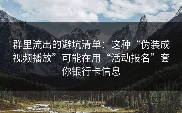 群里流出的避坑清单：这种“伪装成视频播放”可能在用“活动报名”套你银行卡信息
