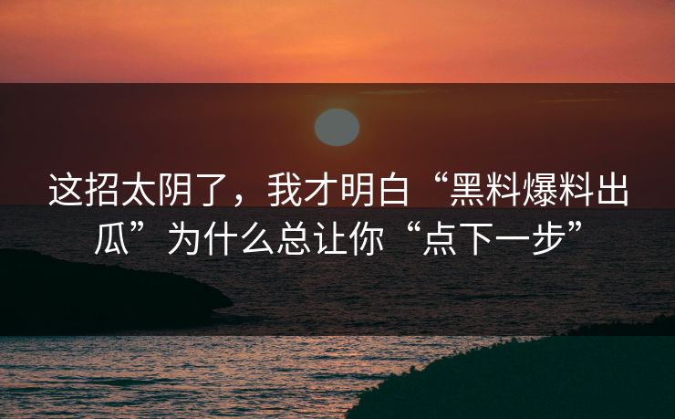 这招太阴了,我才明白“黑料爆料出瓜”为什么总让你“点下一步”