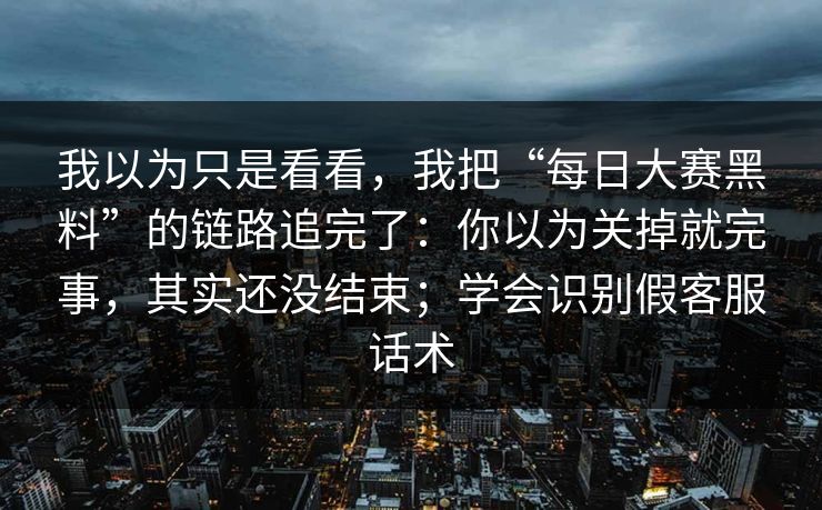 我以为只是看看,我把“每日大赛黑料”的链路追完了:你以为关掉就完事,其实还没结束;学会识别假客服话术