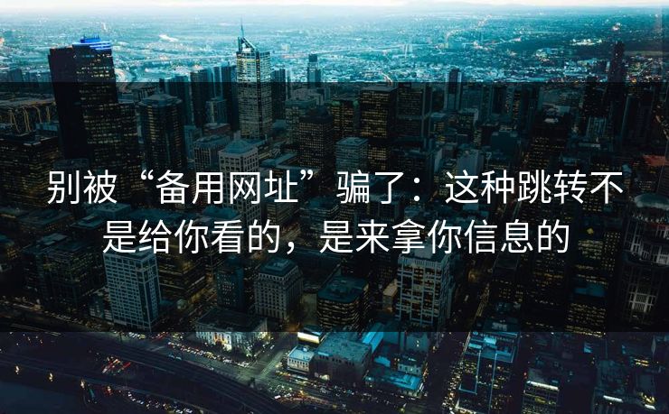 别被“备用网址”骗了:这种跳转不是给你看的,是来拿你信息的