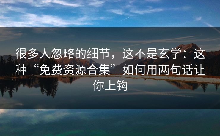 很多人忽略的细节，这不是玄学：这种“免费资源合集”如何用两句话让你上钩