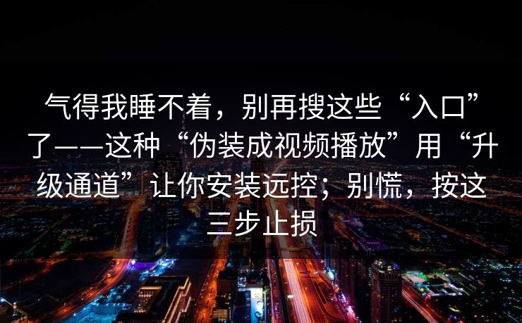 气得我睡不着,别再搜这些“入口”了——这种“伪装成视频播放”用“升级通道”让你安装远控;别慌,按这三步止损