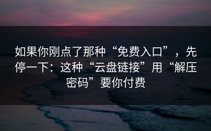 如果你刚点了那种“免费入口”,先停一下:这种“云盘链接”用“解压密码”要你付费