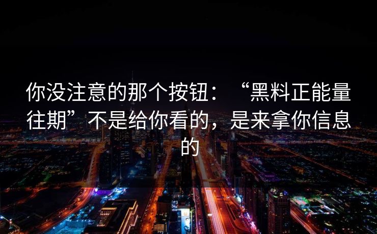 你没注意的那个按钮：“黑料正能量往期”不是给你看的，是来拿你信息的