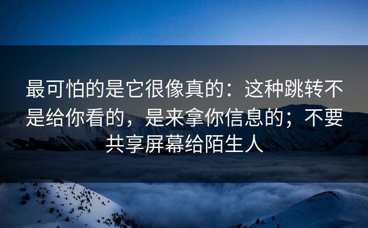 最可怕的是它很像真的:这种跳转不是给你看的,是来拿你信息的;不要共享屏幕给陌生人