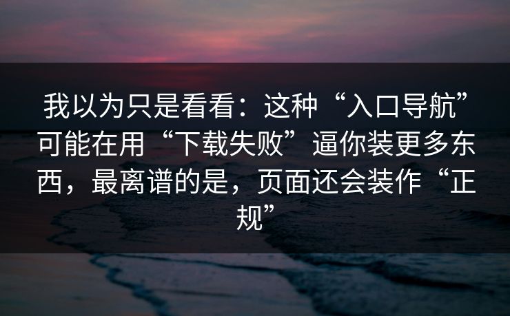 我以为只是看看:这种“入口导航”可能在用“下载失败”逼你装更多东西,最离谱的是,页面还会装作“正规”