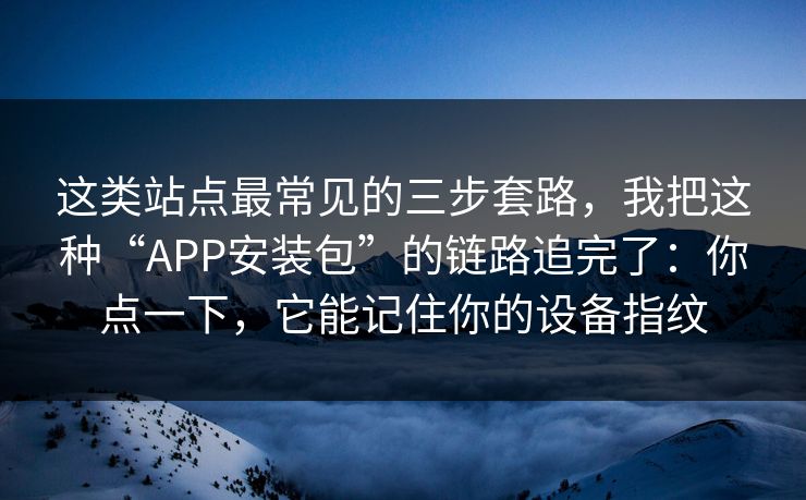 这类站点最常见的三步套路,我把这种“APP安装包”的链路追完了:你点一下,它能记住你的设备指纹