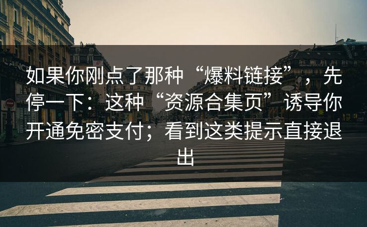 如果你刚点了那种“爆料链接”,先停一下:这种“资源合集页”诱导你开通免密支付;看到这类提示直接退出