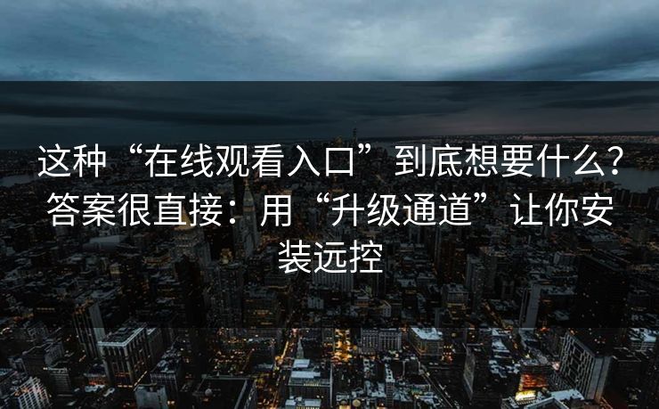 这种“在线观看入口”到底想要什么?答案很直接:用“升级通道”让你安装远控