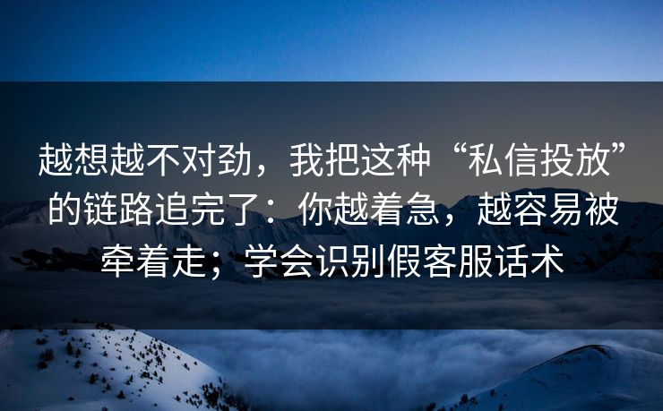 越想越不对劲,我把这种“私信投放”的链路追完了:你越着急,越容易被牵着走;学会识别假客服话术