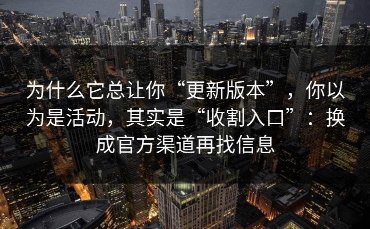为什么它总让你“更新版本”，你以为是活动，其实是“收割入口”：换成官方渠道再找信息